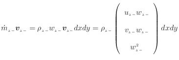 $\displaystyle \dot{m}_{z -}\bm{v}_{z -}= \rho_{z -}w_{z -}\bm{v}_{z -}dxdy = \r...
...{array}{c} u_{z -}w_{z -} v_{z -}w_{z -} w_{z -}^2 \end{array} \right) dxdy$