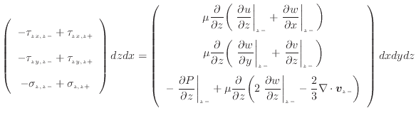 $\displaystyle \left( \begin{array}{c} - \tau_{zx, {z -}} + \tau_{zx, {z +}}  ...
... \nabla \cdot \bm{v}_{{z -}} \bigg) \vspace{.5em}  \end{array} \right) dxdydz$