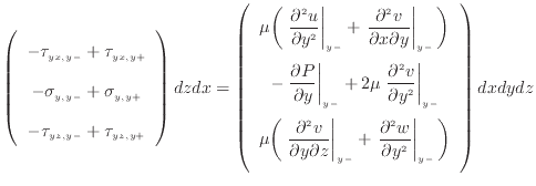 $\displaystyle \left( \begin{array}{c} - \tau_{yx, {y -}} + \tau_{yx, {y +}}  ...
... y^2 } \right\vert _ {{y -}} \bigg) \vspace{.5em}  \end{array} \right) dxdydz$