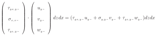 $\displaystyle \left( \begin{array}{c} \tau_{yx, {y -}}  \sigma_{x, {x -}}  ...
..._{yx, {y -}} u_{y -}+ \sigma_{y, {y -}} v_{y -}+ \tau_{yz, {y -}} w_{y -}) dzdx$