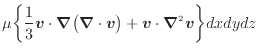 $\displaystyle \mu \bigg\{ \dfrac{1}{3} \bm{v}\cdot \bm{\nabla} \big( \bm{\nabla} \cdot \bm{v} \big) + \bm{v} \cdot \bm{\nabla}^2 \bm{v} \bigg\} dxdydz$