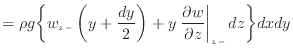 $\displaystyle = \rho g \bigg\{ w_{z -}\left( y + \frac{dy} {2} \right) + y \left. \frac{\partial w}{\partial z} \right\vert _ {{z -}} dz \bigg\} dxdy$