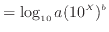 $\displaystyle = \log_{10} a (10^X)^b$