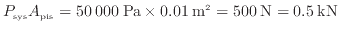 $\displaystyle P_{\rm sys} A_{\rm pis} = 50\:000\:{\rm Pa} \times 0.01\:{\rm m}^2 = 500\:{\rm N} = 0.5\:{\rm kN}
$