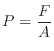 $\displaystyle P = \frac{F}{A}
$