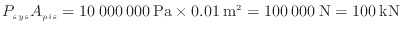 $\displaystyle P_{sys} A_{pis} = 10\:000\:000\:{\rm Pa} \times 0.01\:{\rm m}^2 = 100\:000\:{\rm N} = 100\:{\rm kN}
$