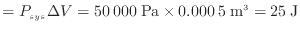 $\displaystyle = P_{sys} \Delta V = 50\:000\:{\rm Pa} \times 0.000\:5\:{\rm m^3} = 25\:{\rm J}$