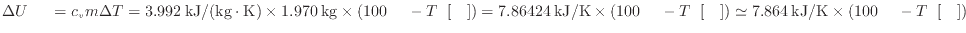 $ \Delta U_ = c_v m \Delta T = 3.992 \: {\rm kJ/(kg \cdot K)} \times 1.970 \: ...
...} ) \simeq 7.864 \: {\rm kJ/K} \times ( 100 \: {\rm } - T_ \: {\rm []} ) $