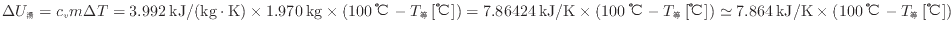 $ \Delta U_湯 = c_v m \Delta T = 3.992 \: {\rm kJ/(kg \cdot K)} \times 1.970 \:...
... \simeq 7.864 \: {\rm kJ/K} \times ( 100 \: {\rm ℃} - T_等 \: {\rm [℃]} ) $