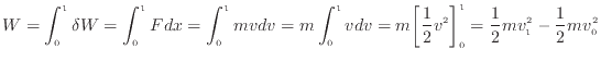 $\displaystyle W = \int_0^1 \delta W = \int_0^1 F dx = \int_0^1 m v dv = m \int_...
...m \biggl[\frac{1}{2} v^2 \biggr]_0^1 = \frac{1}{2} mv_1^2 - \frac{1}{2} mv_0^2
$