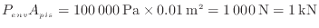 $\displaystyle P_{env} A_{pis} = 100\:000\:{\rm Pa} \times 0.01\:{\rm m}^2 = 1\:000\:{\rm N} = 1\:{\rm kN}
$