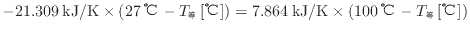 $ - 21.309 \: {\rm kJ/K} \times ( 27 \: {\rm ℃} - T_等 \: {\rm [℃]} ) = 7.864 \: {\rm kJ/K} \times ( 100 \: {\rm ℃} - T_等 \: {\rm [℃]} )$