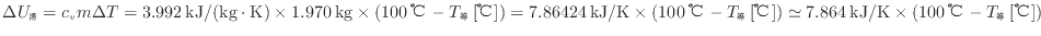 $ \Delta U_湯 = c_v m \Delta T = 3.992 \: {\rm kJ/(kg \cdot K)} \times 1.970 \:...
... \simeq 7.864 \: {\rm kJ/K} \times ( 100 \: {\rm ℃} - T_等 \: {\rm [℃]} ) $