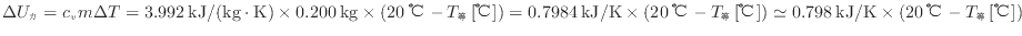 $ \Delta U_カ = c_v m \Delta T = 3.992 \: {\rm kJ/(kg \cdot K)} \times 0.200 \:...
...) \simeq 0.798 \: {\rm kJ/K} \times ( 20 \: {\rm ℃} - T_等 \: {\rm [℃]} ) $