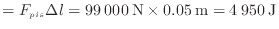 $\displaystyle = F_{pis} \Delta l = 99\:000\:{\rm N} \times 0.05\:{\rm m} = 4\:950\:{\rm J}$