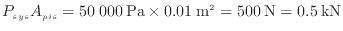 $\displaystyle P_{sys} A_{pis} = 50\:000\:{\rm Pa} \times 0.01\:{\rm m}^2 = 500\:{\rm N} = 0.5\:{\rm kN}
$