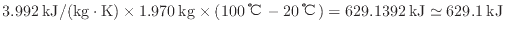 $ 3.992 \: {\rm kJ/(kg \cdot K)} \times 1.970 \: {\rm kg} \times ( 100 \: {\rm ℃} - 20 \: {\rm ℃} ) = 629.1392 \: {\rm kJ} \simeq 629.1 \: {\rm kJ}$