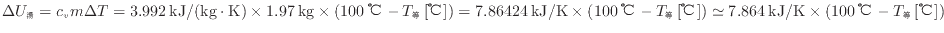 $ \Delta U_湯 = c_v m \Delta T = 3.992 \: {\rm kJ/(kg \cdot K)} \times 1.97 \: ...
... \simeq 7.864 \: {\rm kJ/K} \times ( 100 \: {\rm ℃} - T_等 \: {\rm [℃]} ) $