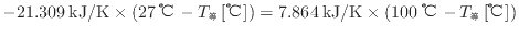 $ - 21.309 \: {\rm kJ/K} \times ( 27 \: {\rm ℃} - T_等 \: {\rm [℃]} ) = 7.864 \: {\rm kJ/K} \times ( 100 \: {\rm ℃} - T_等 \: {\rm [℃]} )$