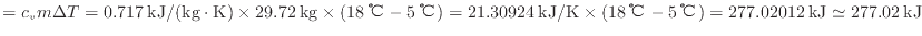 $ = c_{v} m \Delta T = 0.717 \: {\rm kJ/(kg \cdot K)} \times 29.72 \: {\rm kg} \...
...{\rm ℃} - 5 \: {\rm ℃} ) = 277.02012 \: {\rm kJ} \simeq 277.02 \: {\rm kJ} $