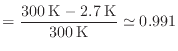 $\displaystyle = \frac{300 \: {\rm K} - 2.7 \: {\rm K}}{300 \: {\rm K}} \simeq 0.991
$