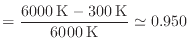 $\displaystyle = \frac{6000 \: {\rm K} - 300 \: {\rm K}}{6000 \: {\rm K}} \simeq 0.950
$