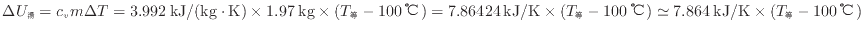 $ \Delta U_\mathrm{湯} = c_{v} m \Delta T = 3.992 \: {\rm kJ/(kg \cdot K)} \tim...
...℃} ) \simeq 7.864 \: {\rm kJ/K} \times ( T_\mathrm{等} - 100 \: {\rm ℃} ) $