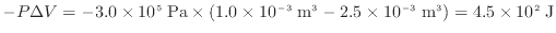 $ - P \Delta V = - 3.0 \times 10^5 \; \rm {Pa} \times (1.0 \times 10^{-3} \; \rm {m^3} - 2.5 \times 10^{-3} \; \rm {m^3}) = 4.5 \times 10^2 \; \rm {J}$