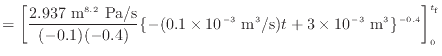 $\displaystyle = \left[ \frac{2.937 \text{ m$^{8.2}$\ Pa/s}}{(-0.1)(-0.4)} \{-(0...
...{ m$^3$/s})t + 3 \times 10^{-3} \text{ m$^3$}\}^{-0.4} \right]^{t_\mathrm{f}}_0$