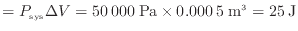 $\displaystyle = P_\mathrm{sys} \Delta V = 50\:000\:{\rm Pa} \times 0.000\:5\:{\rm m^3} = 25\:{\rm J}$