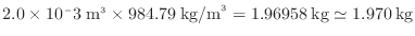 $ 2.0 \times 10^-3 \: {\rm m}^3 \times 984.79 \: {\rm kg/m}^3 = 1.96958 \: {\rm kg} \simeq 1.970 \: {\rm kg}$