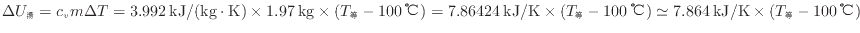 $ \Delta U_\mathrm{湯} = c_{v} m \Delta T = 3.992 \: {\rm kJ/(kg \cdot K)} \tim...
...℃} ) \simeq 7.864 \: {\rm kJ/K} \times ( T_\mathrm{等} - 100 \: {\rm ℃} ) $