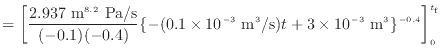 $\displaystyle = \left[ \frac{2.937 \text{ m$^{8.2}$ Pa/s}}{(-0.1)(-0.4)} \{-(0...
...{ m$^3$/s})t + 3 \times 10^{-3} \text{ m$^3$}\}^{-0.4} \right]^{t_\mathrm{f}}_0$